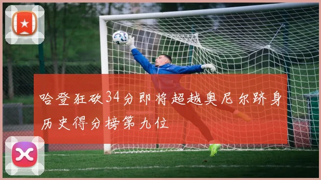 哈登狂砍34分即将超越奥尼尔跻身历史得分榜第九位