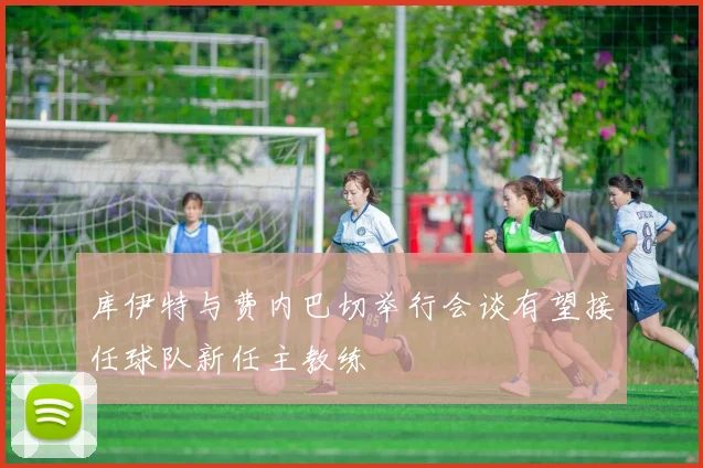 库伊特与费内巴切举行会谈有望接任球队新任主教练