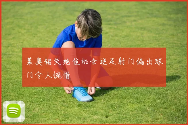 莱奥错失绝佳机会逆足射门偏出球门令人惋惜