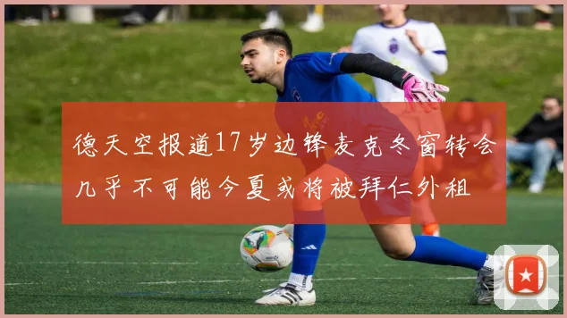 德天空报道17岁边锋麦克冬窗转会几乎不可能今夏或将被拜仁外租