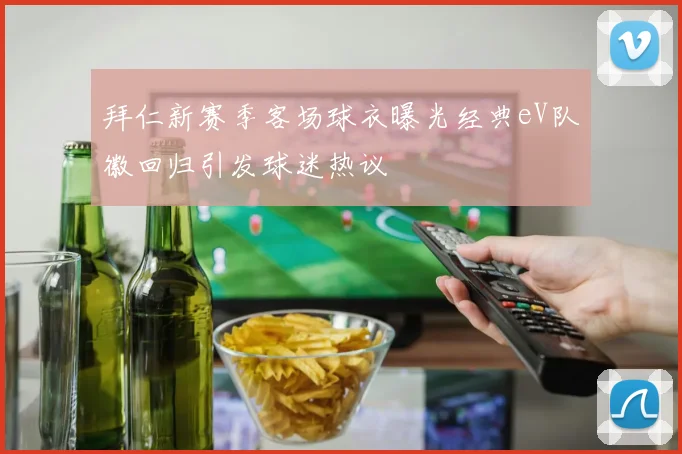 拜仁新赛季客场球衣曝光经典eV队徽回归引发球迷热议