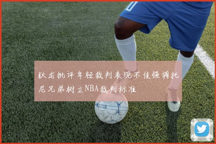 狄龙批评年轻裁判表现不佳强调托尼兄弟树立NBA裁判标准