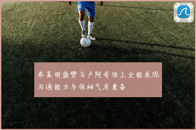 弗莱明盛赞马卢阿奇场上全能表现沟通能力与领袖气质兼备