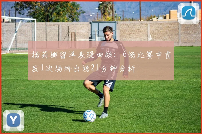 杨莉娜留洋表现回顾：6场比赛中首发1次场均出场21分钟分析