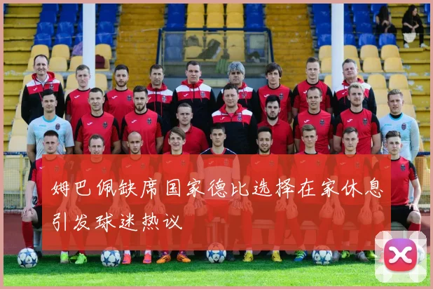 姆巴佩缺席国家德比选择在家休息引发球迷热议