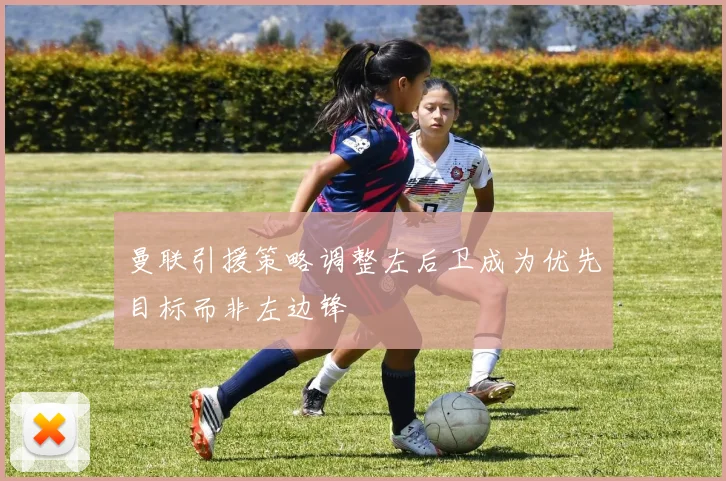 曼联引援策略调整左后卫成为优先目标而非左边锋