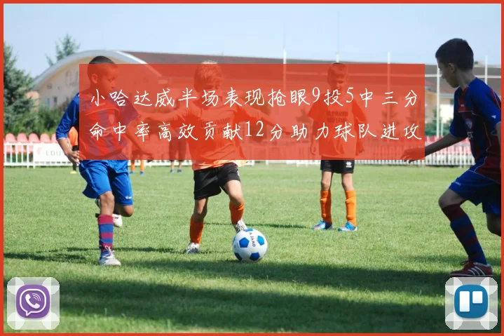 小哈达威半场表现抢眼9投5中三分命中率高效贡献12分助力球队进攻