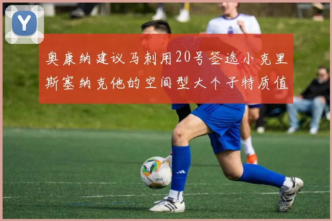 奥康纳建议马刺用20号签选小克里斯塞纳克他的空间型大个子特质值得关注