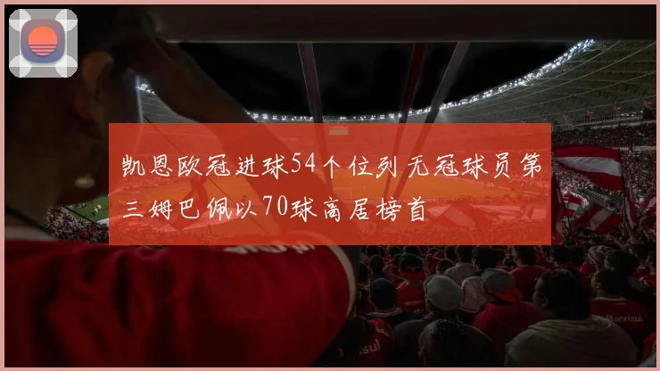 凯恩欧冠进球54个位列无冠球员第三姆巴佩以70球高居榜首