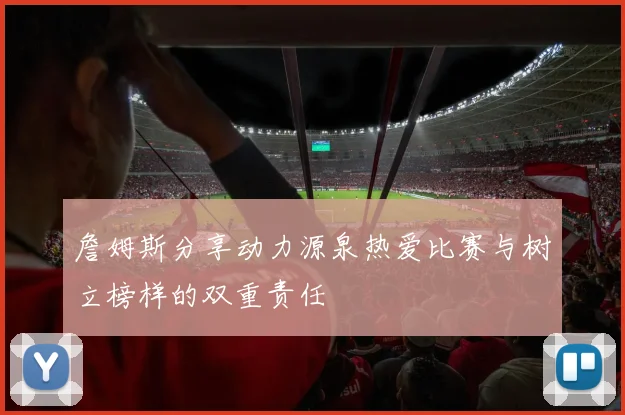 詹姆斯分享动力源泉热爱比赛与树立榜样的双重责任