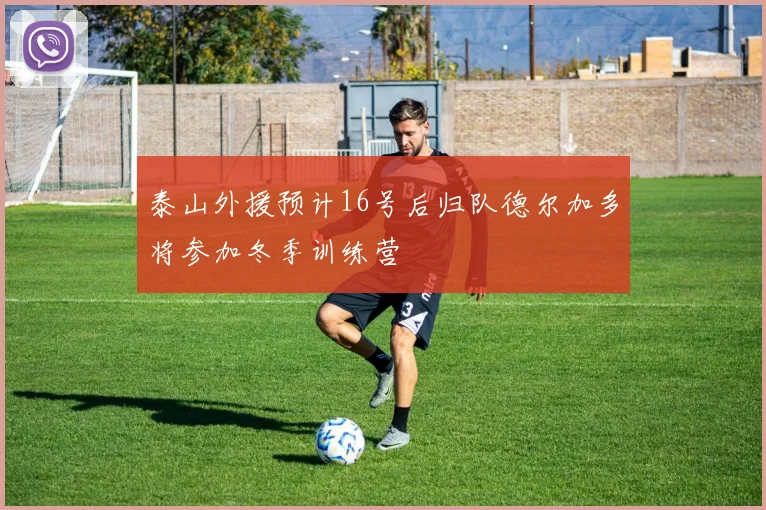 泰山外援预计16号后归队德尔加多将参加冬季训练营