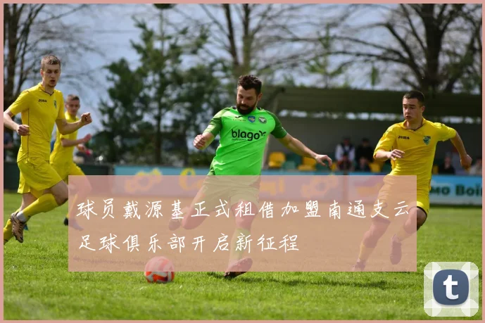 球员戴源基正式租借加盟南通支云足球俱乐部开启新征程