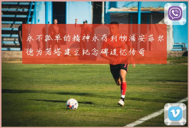 永不孤单的精神永存利物浦安菲尔德为若塔建立纪念碑追忆传奇