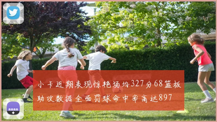 小卡近期表现惊艳场均327分68篮板助攻数据全面罚球命中率高达897